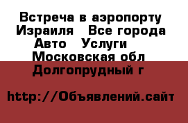 Встреча в аэропорту Израиля - Все города Авто » Услуги   . Московская обл.,Долгопрудный г.